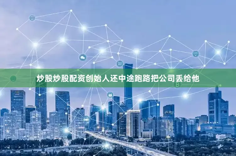 炒股炒股配资创始人还中途跑路把公司丢给他