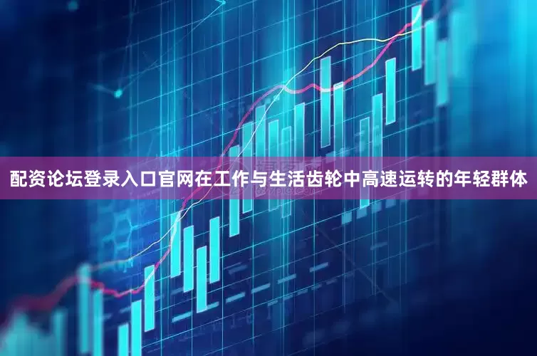 配资论坛登录入口官网在工作与生活齿轮中高速运转的年轻群体