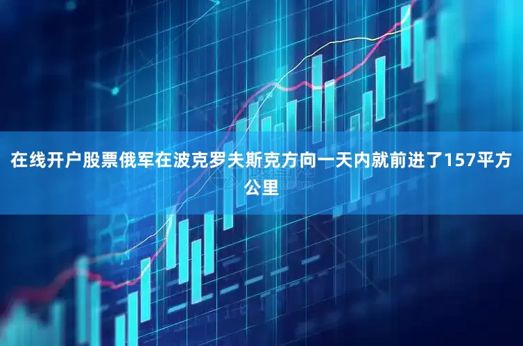 在线开户股票俄军在波克罗夫斯克方向一天内就前进了157平方公里
