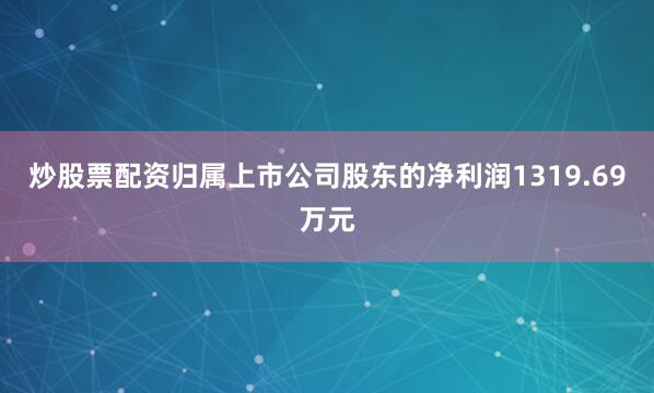 炒股票配资归属上市公司股东的净利润1319.69万元