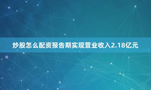 炒股怎么配资报告期实现营业收入2.18亿元