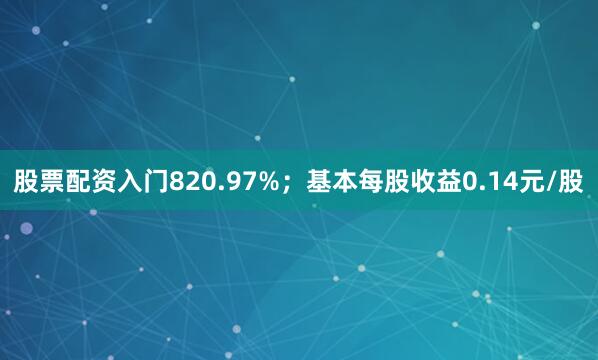 股票配资入门820.97%；基本每股收益0.14元/股