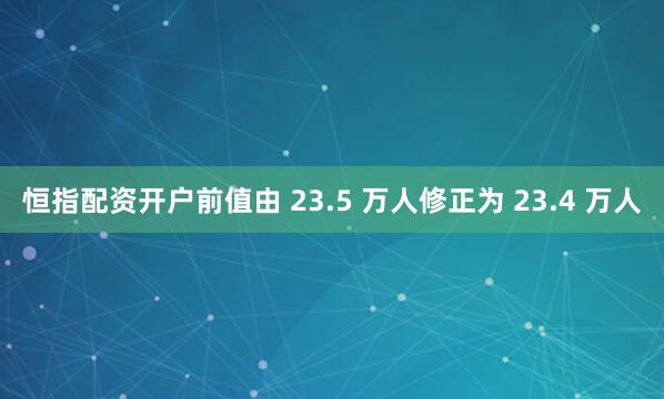 恒指配资开户前值由 23.5 万人修正为 23.4 万人