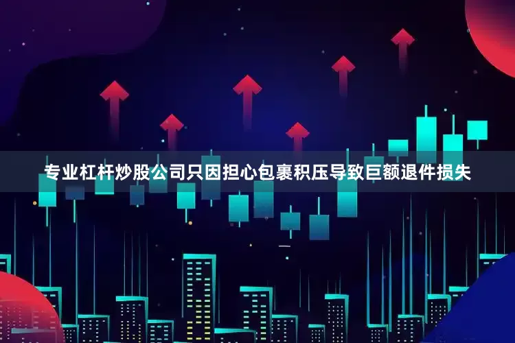 专业杠杆炒股公司只因担心包裹积压导致巨额退件损失