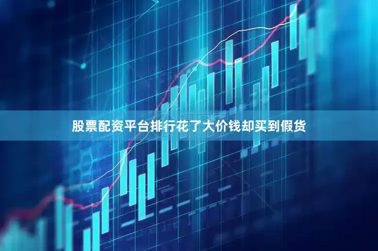 股票配资平台排行花了大价钱却买到假货