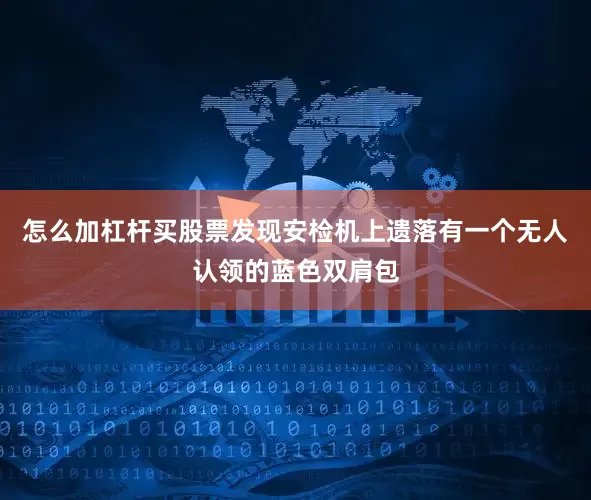 怎么加杠杆买股票发现安检机上遗落有一个无人认领的蓝色双肩包