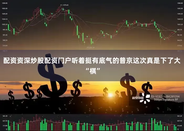 配资资深炒股配资门户听着挺有底气的普京这次真是下了大“棋”
