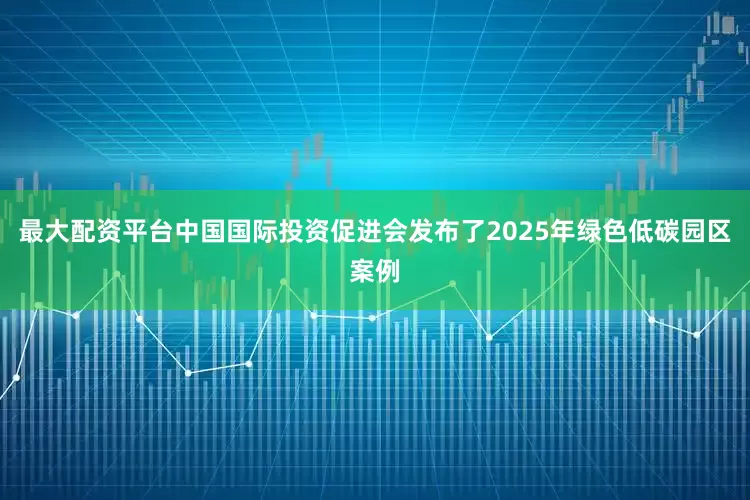 最大配资平台中国国际投资促进会发布了2025年绿色低碳园区案例