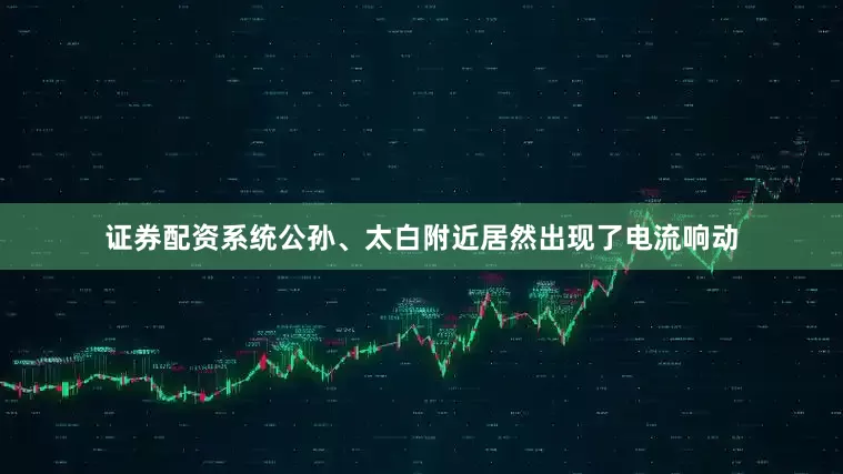 证券配资系统公孙、太白附近居然出现了电流响动