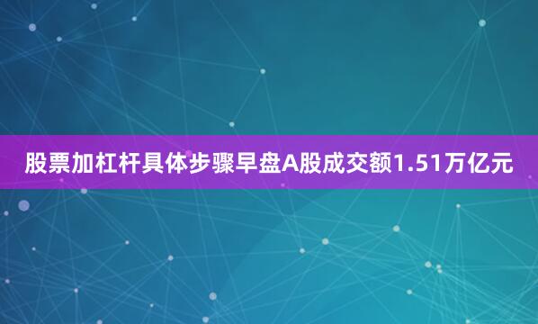 股票加杠杆具体步骤早盘A股成交额1.51万亿元