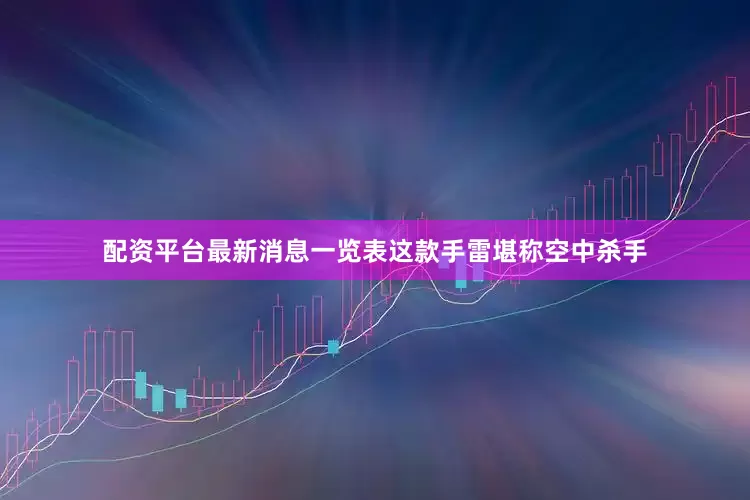配资平台最新消息一览表这款手雷堪称空中杀手