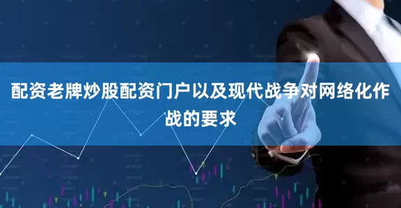 配资老牌炒股配资门户以及现代战争对网络化作战的要求