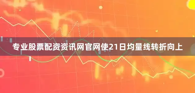 专业股票配资资讯网官网使21日均量线转折向上