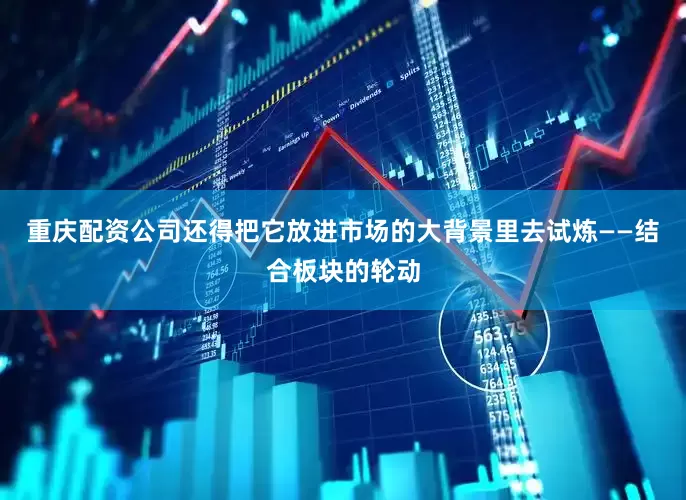 重庆配资公司还得把它放进市场的大背景里去试炼——结合板块的轮动