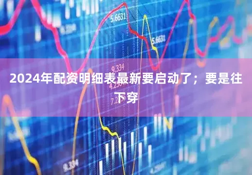2024年配资明细表最新要启动了；要是往下穿