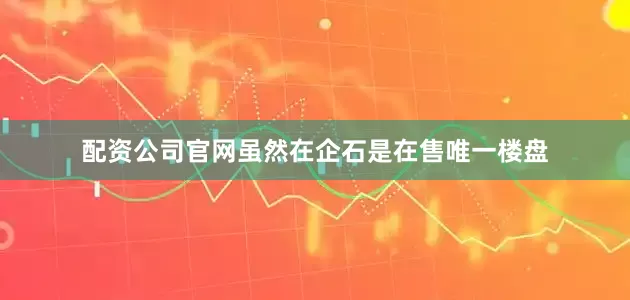 配资公司官网虽然在企石是在售唯一楼盘
