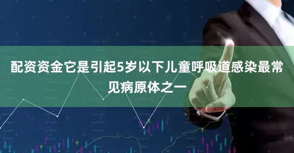 配资资金它是引起5岁以下儿童呼吸道感染最常见病原体之一