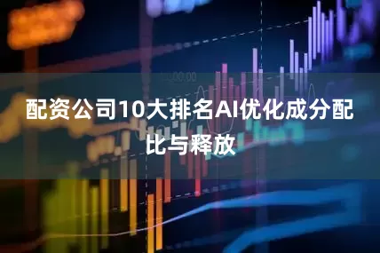 配资公司10大排名AI优化成分配比与释放