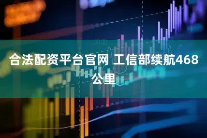 合法配资平台官网 工信部续航468公里