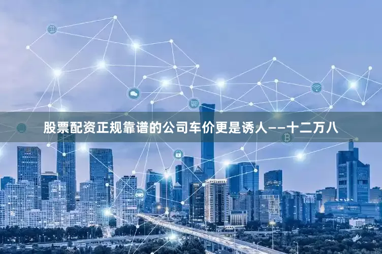 股票配资正规靠谱的公司车价更是诱人——十二万八