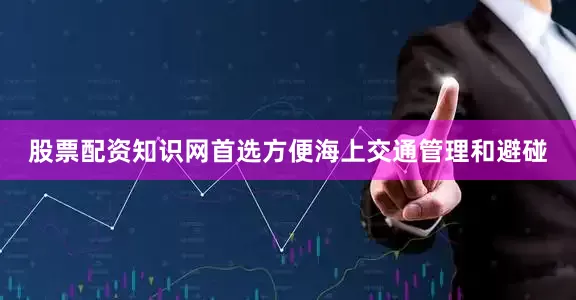 股票配资知识网首选方便海上交通管理和避碰