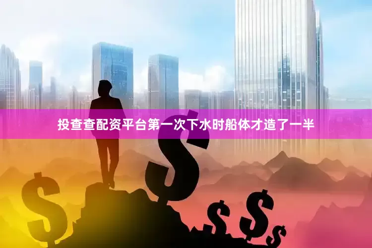 投查查配资平台第一次下水时船体才造了一半