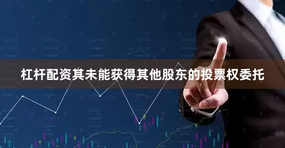 杠杆配资其未能获得其他股东的投票权委托