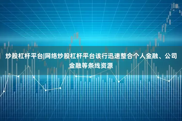 炒股杠杆平台|网络炒股杠杆平台该行迅速整合个人金融、公司金融等条线资源