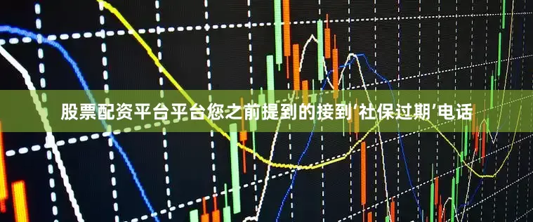 股票配资平台平台您之前提到的接到‘社保过期’电话