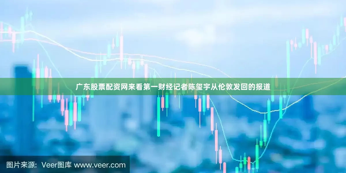 广东股票配资网来看第一财经记者陈玺宇从伦敦发回的报道