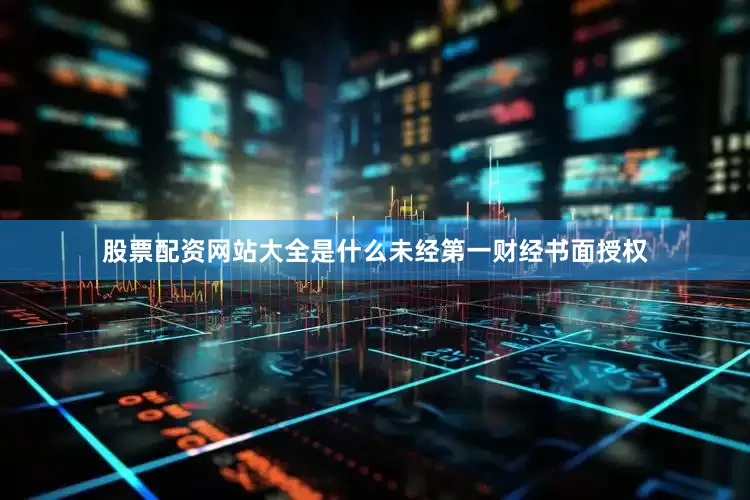 股票配资网站大全是什么未经第一财经书面授权