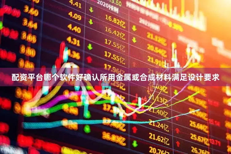 配资平台哪个软件好确认所用金属或合成材料满足设计要求
