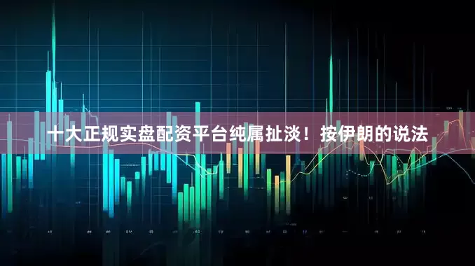 十大正规实盘配资平台纯属扯淡！按伊朗的说法