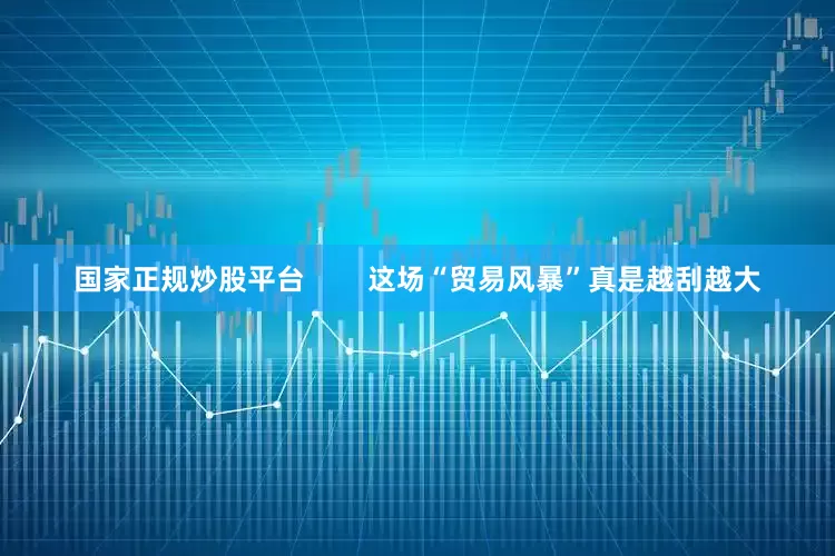 国家正规炒股平台        这场“贸易风暴”真是越刮越大